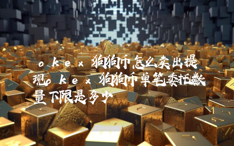 okex狗狗币怎么卖出提现okex狗狗币单笔委托数量下限是多少