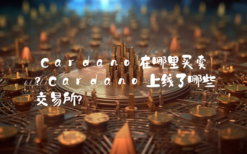 Cardano在哪里买卖？Cardano上线了哪些交易所？