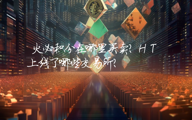 火必积分在哪里买卖？HT上线了哪些交易所？