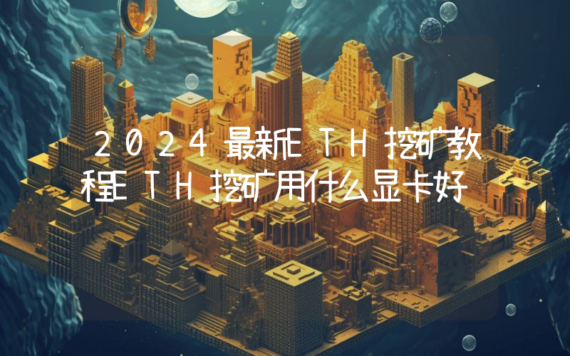 2024最新ETH挖矿教程ETH挖矿用什么显卡好