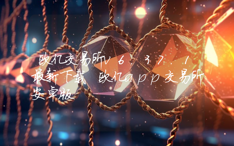 欧亿交易所v6.37.1最新下载 欧亿app交易所安卓版