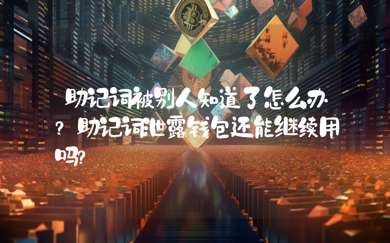 助记词被别人知道了怎么办？助记词泄露钱包还能继续用吗？