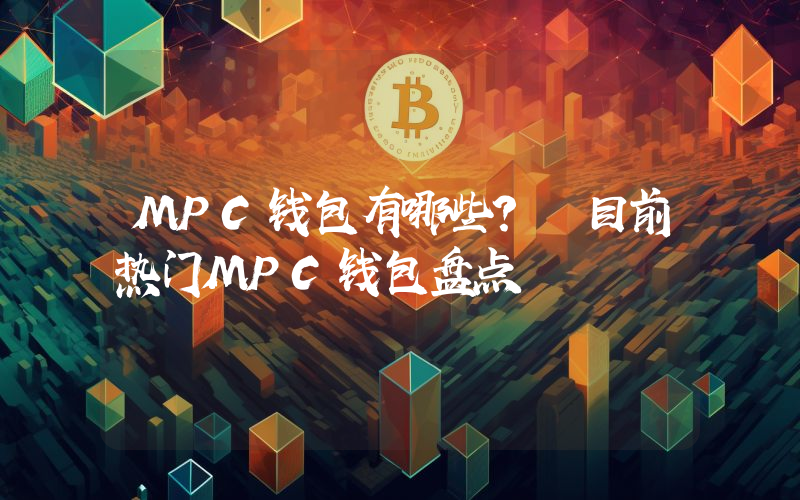MPC钱包有哪些？ 目前热门MPC钱包盘点
