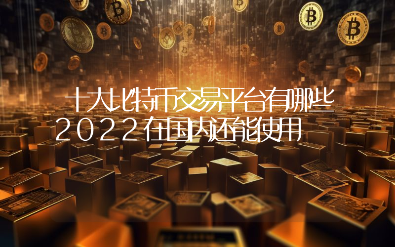 十大比特币交易平台有哪些2022在国内还能使用