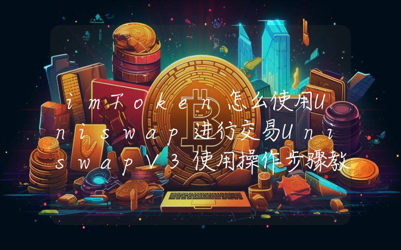 imToken怎么使用Uniswap进行交易UniswapV3使用操作步骤教程