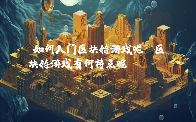如何入门区块链游戏呢？区块链游戏有何特点呢？