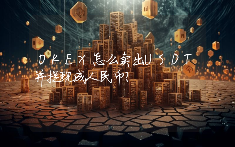 OKEX怎么卖出USDT并提现成人民币？