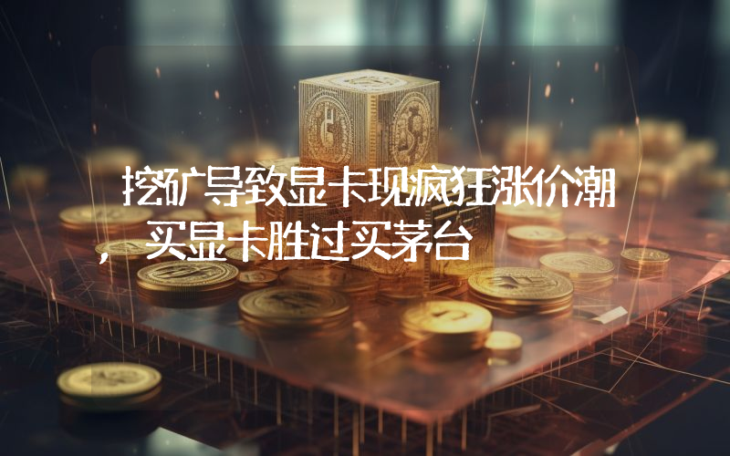 挖矿导致显卡现疯狂涨价潮,买显卡胜过买茅台