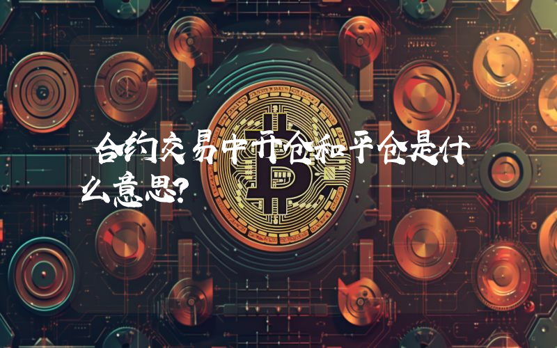 合约交易中开仓和平仓是什么意思？