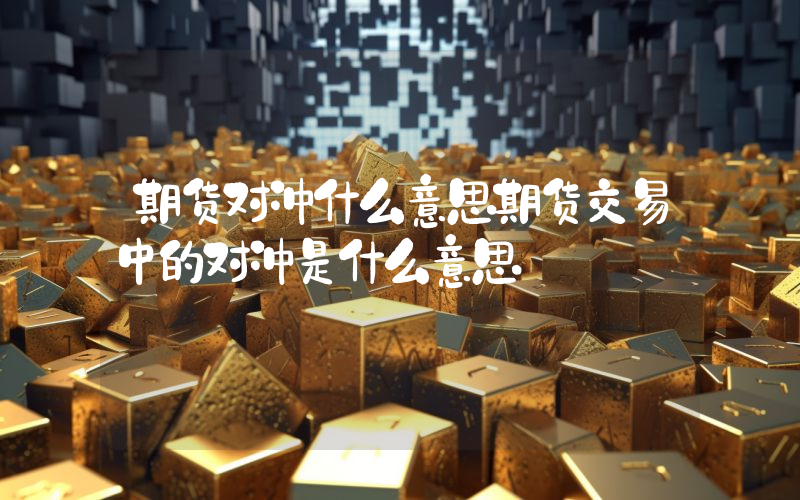 期货对冲什么意思期货交易中的对冲是什么意思