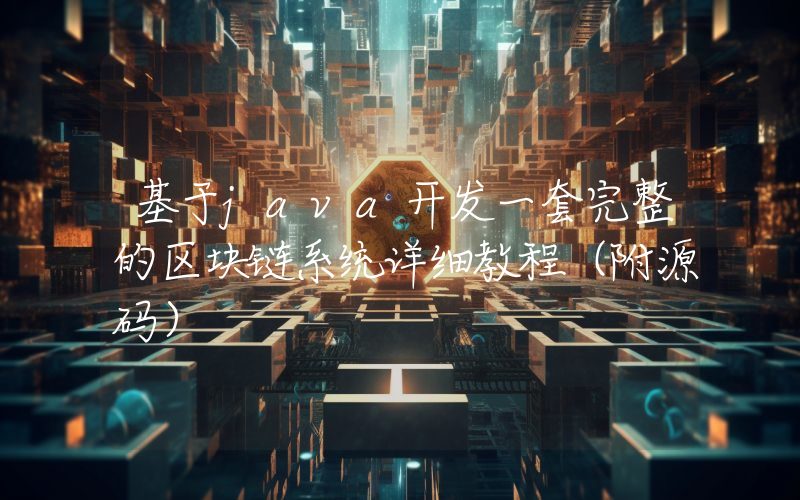 基于java开发一套完整的区块链系统详细教程（附源码）