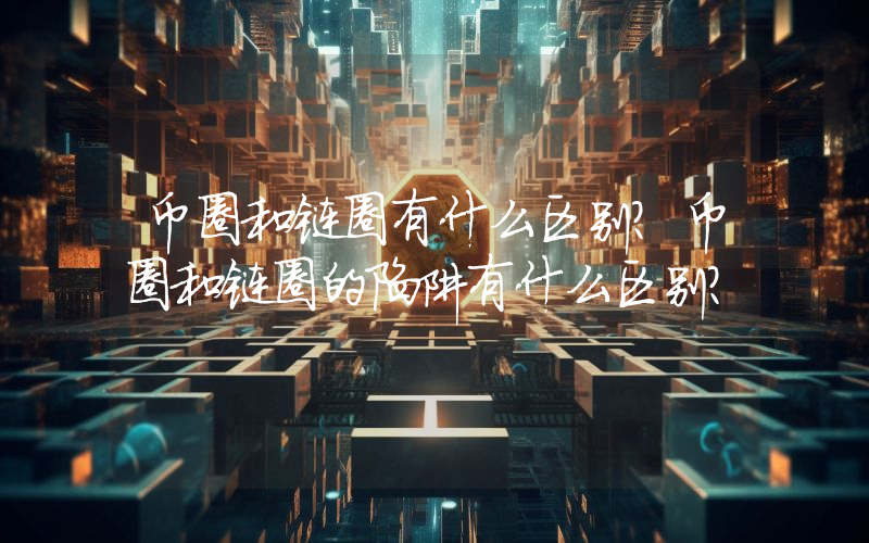 币圈和链圈有什么区别？币圈和链圈的陷阱有什么区别？