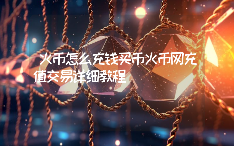 火币怎么充钱买币火币网充值交易详细教程