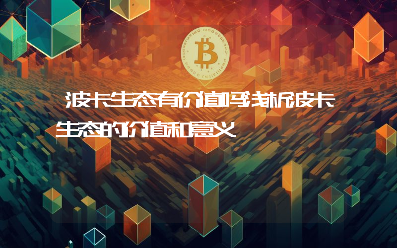 波卡生态有价值吗浅析波卡生态的价值和意义