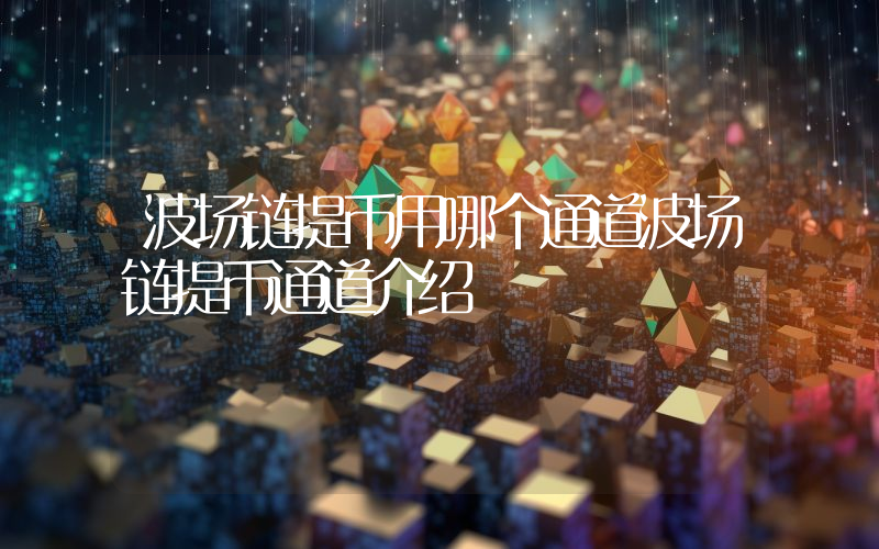 波场链提币用哪个通道波场链提币通道介绍