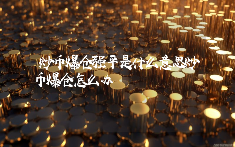 炒币爆仓强平是什么意思炒币爆仓怎么办