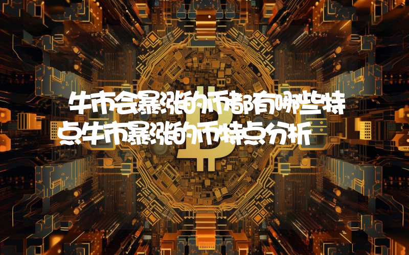 牛市会暴涨的币都有哪些特点牛市暴涨的币特点分析