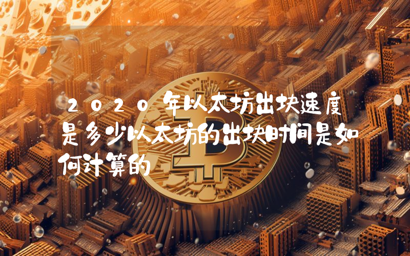 2020年以太坊出块速度是多少以太坊的出块时间是如何计算的