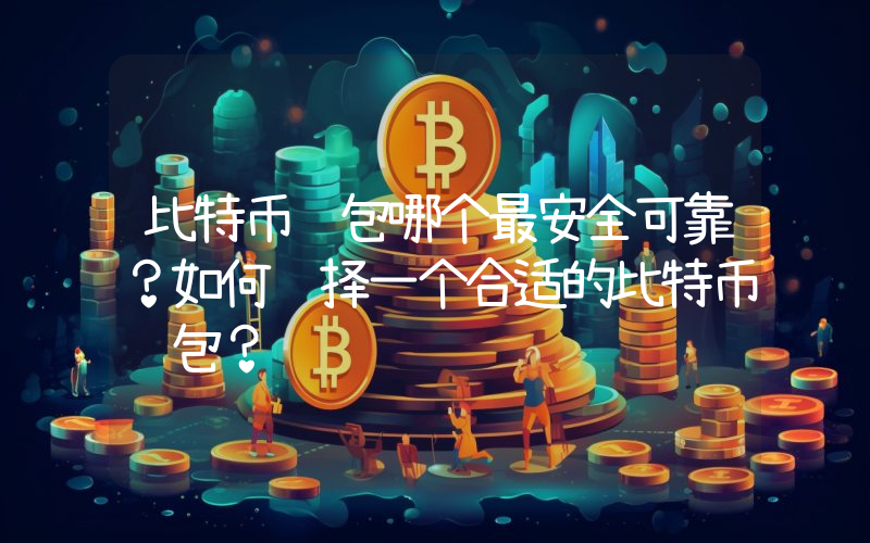比特币钱包哪个最安全可靠？如何选择一个合适的比特币钱包？