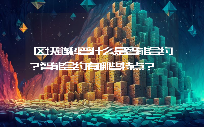 区块链科普什么是智能合约？智能合约有哪些特点？