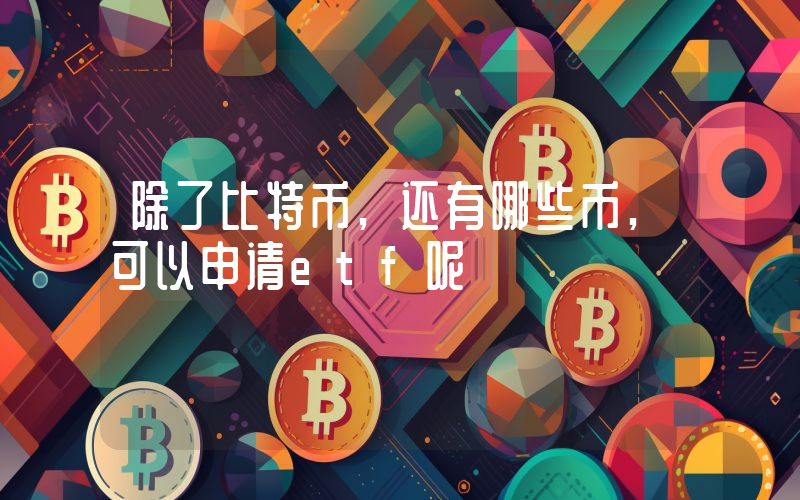 除了比特币,还有哪些币,可以申请etf呢