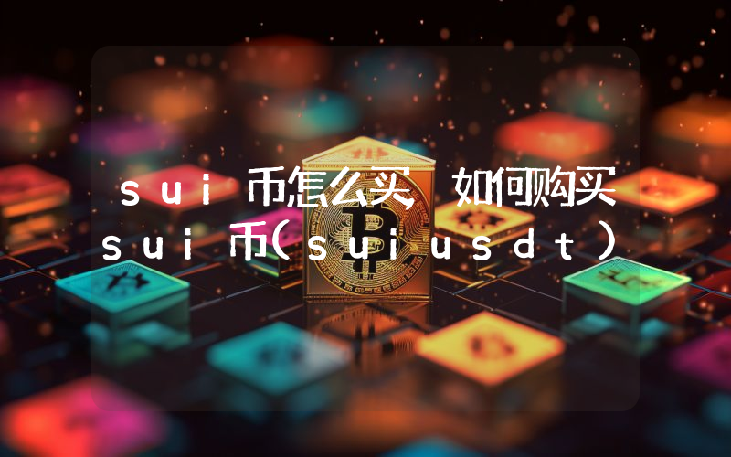 sui币怎么买,如何购买sui币(suiusdt)