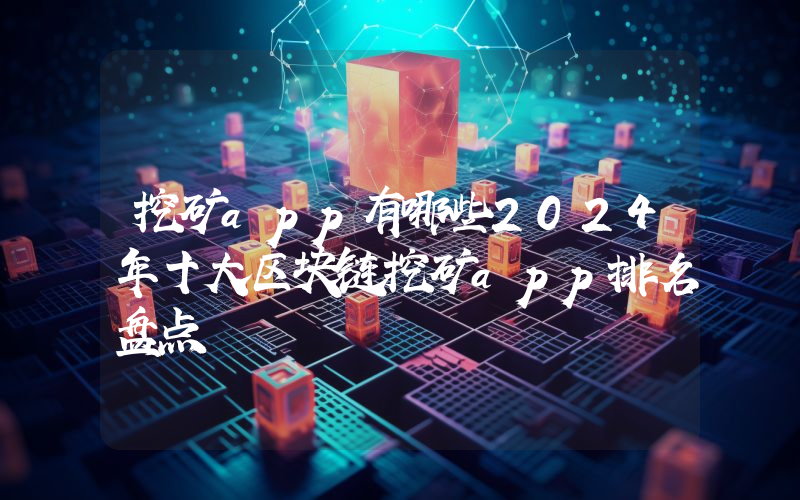 挖矿app有哪些2024年十大区块链挖矿app排名盘点