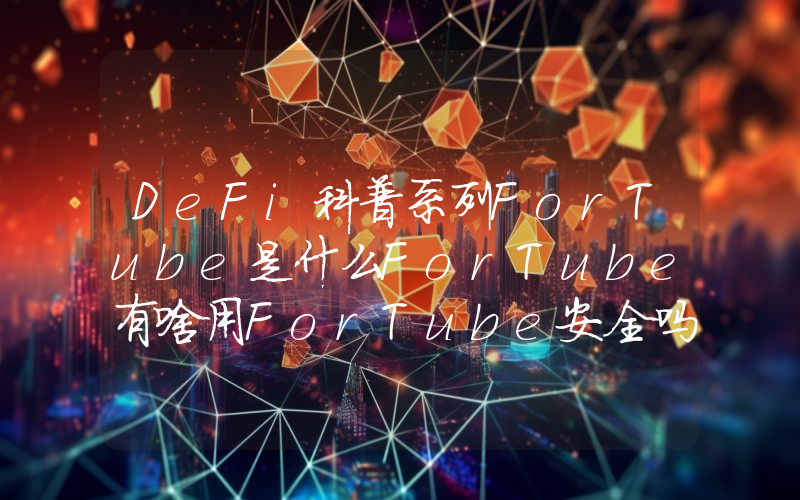 DeFi科普系列ForTube是什么ForTube有啥用ForTube安全吗