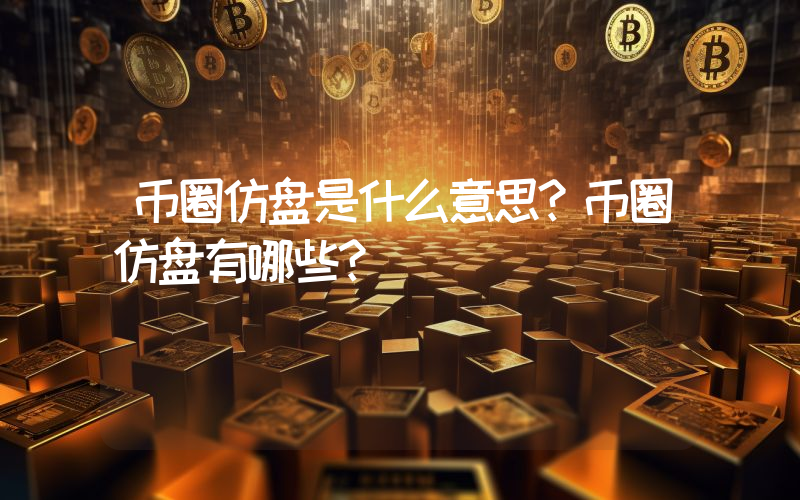 币圈仿盘是什么意思？币圈仿盘有哪些？
