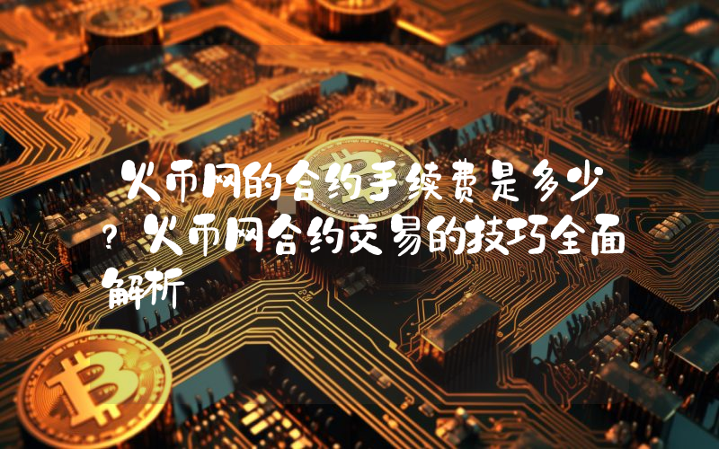 火币网的合约手续费是多少？火币网合约交易的技巧全面解析