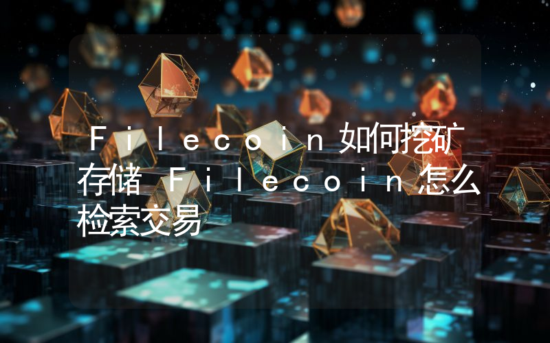 Filecoin如何挖矿存储 Filecoin怎么检索交易