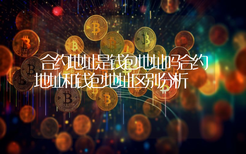 合约地址是钱包地址吗合约地址和钱包地址区别分析