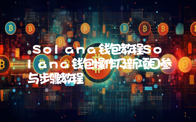 Solana钱包教程Solana钱包操作及新项目参与步骤教程