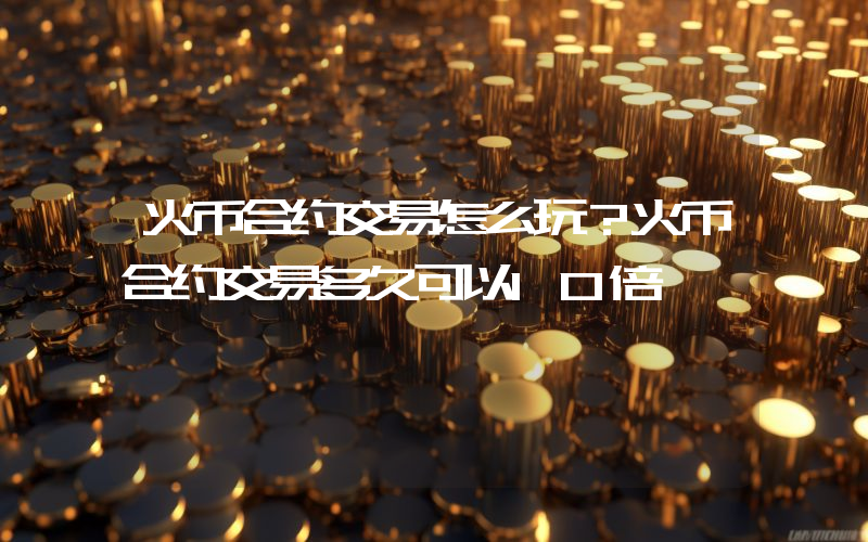火币合约交易怎么玩？火币合约交易多久可以10倍
