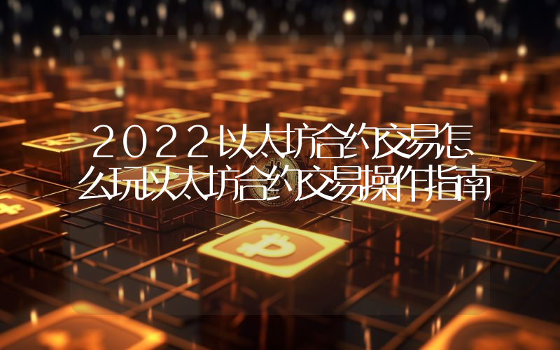 2022以太坊合约交易怎么玩以太坊合约交易操作指南