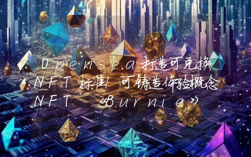 Opensea打造可兑换NFT标准！可铸造体验概念NFT 《Burnie》