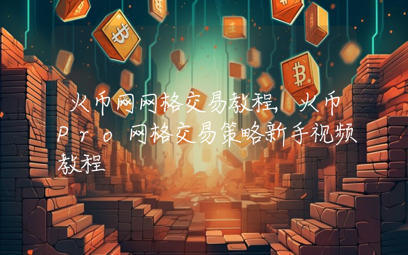 火币网网格交易教程,火币Pro网格交易策略新手视频教程