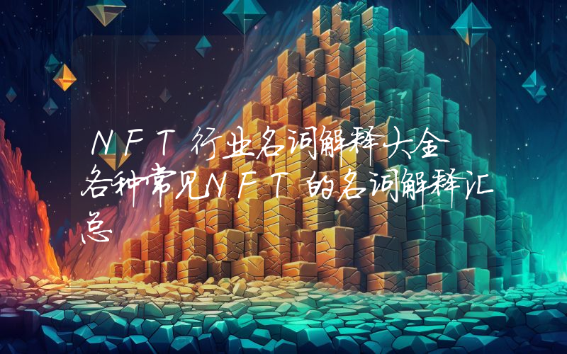 NFT行业名词解释大全 各种常见NFT的名词解释汇总