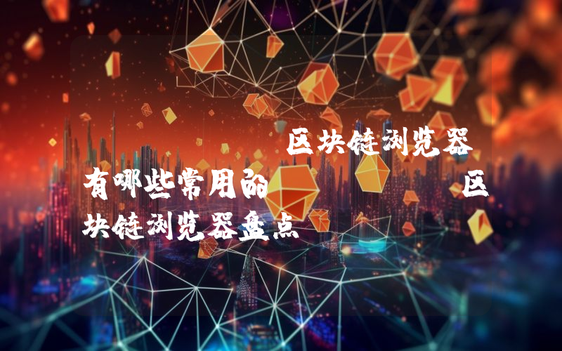 Solana区块链浏览器有哪些常用的Solana区块链浏览器盘点