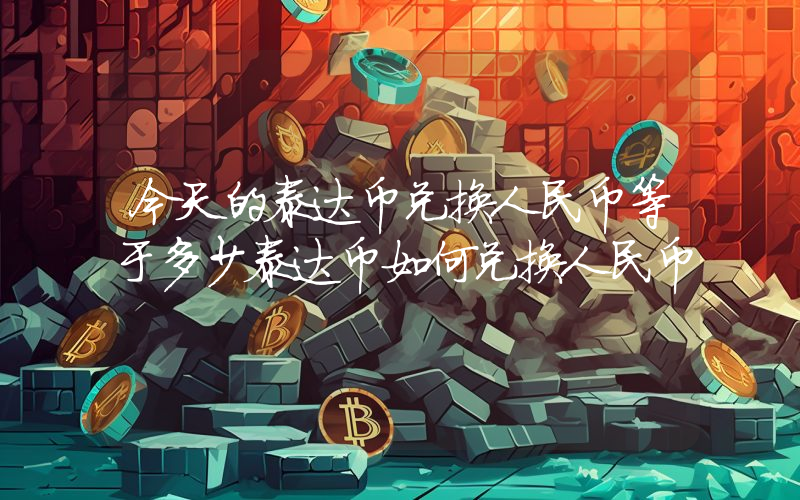今天的泰达币兑换人民币等于多少泰达币如何兑换人民币