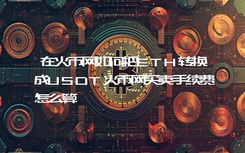 在火币网如何把ETH转换成USDT火币网买卖手续费怎么算