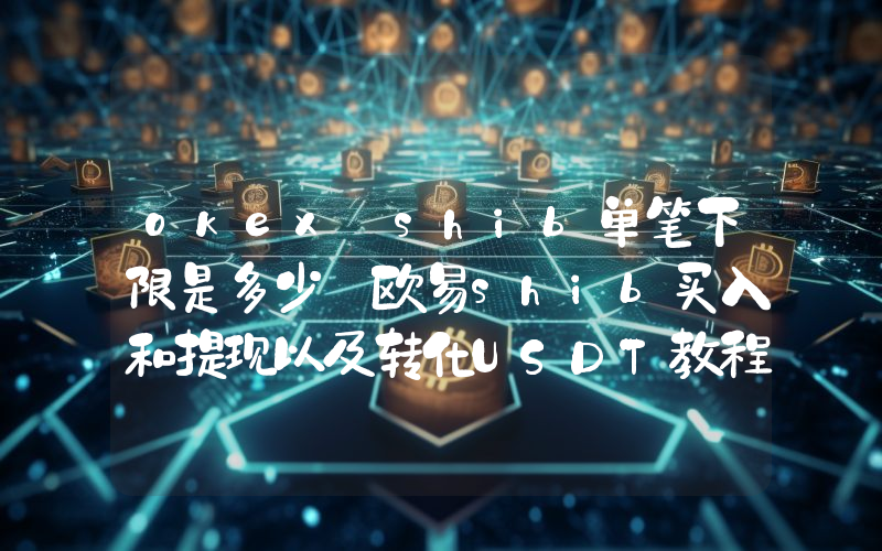 okex shib单笔下限是多少 欧易shib买入和提现以及转化USDT教程