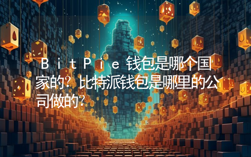 BitPie钱包是哪个国家的？比特派钱包是哪里的公司做的？