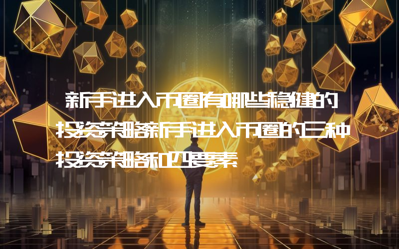 新手进入币圈有哪些稳健的投资策略新手进入币圈的三种投资策略和四要素