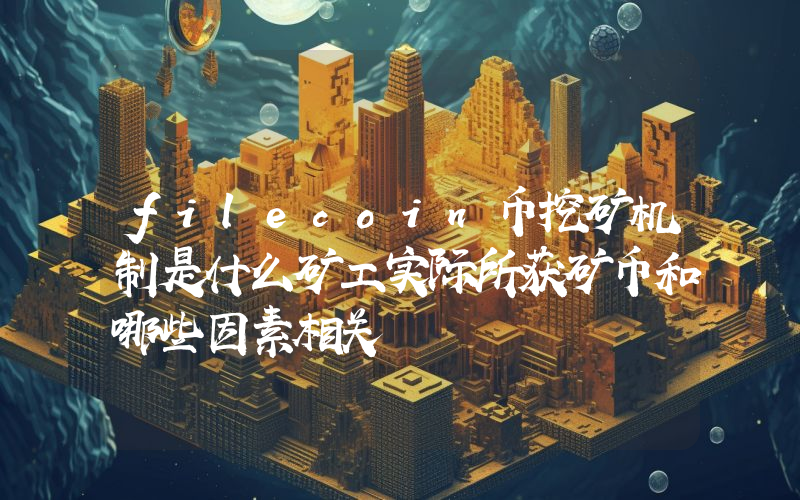 filecoin币挖矿机制是什么矿工实际所获矿币和哪些因素相关