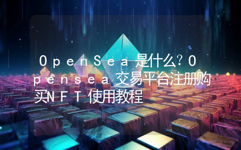 OpenSea是什么？Opensea交易平台注册购买NFT使用教程