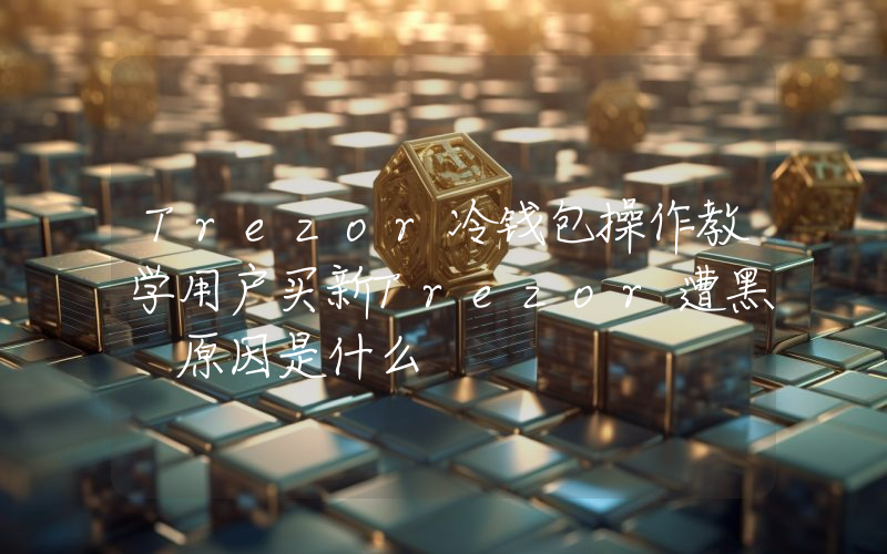 Trezor冷钱包操作教学用户买新Trezor遭黑 原因是什么