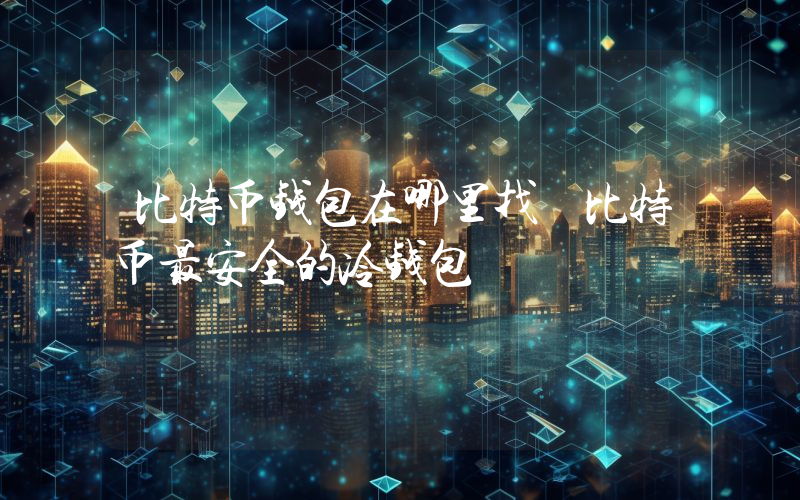 比特币钱包在哪里找 比特币最安全的冷钱包