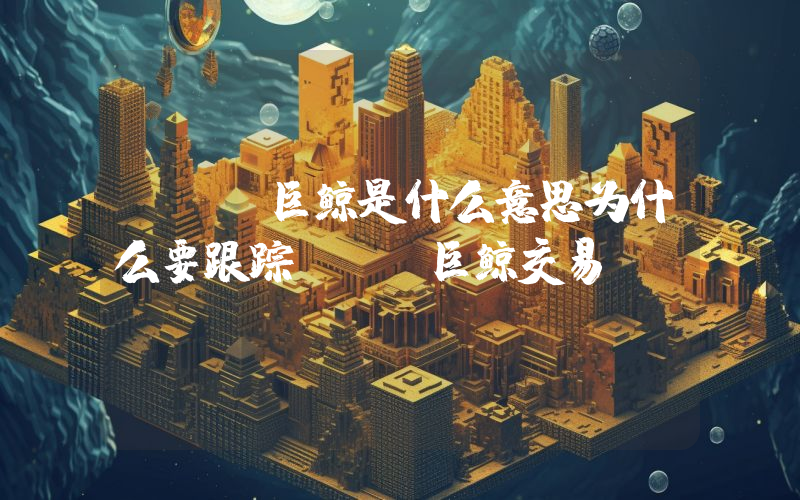 NFT巨鲸是什么意思为什么要跟踪NFT巨鲸交易
