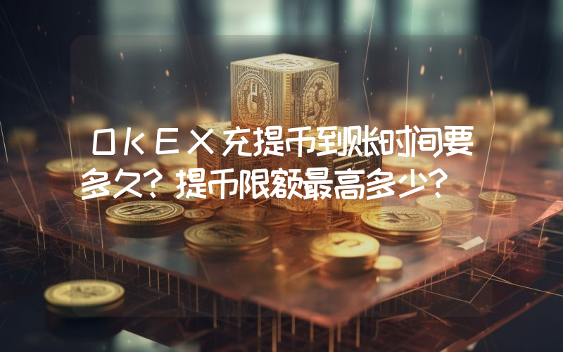 OKEX充提币到账时间要多久？提币限额最高多少？